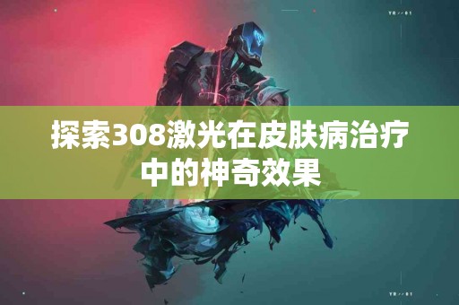 探索308激光在皮肤病治疗中的神奇效果