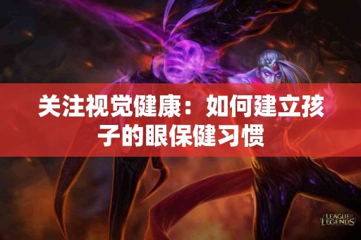关注视觉健康：如何建立孩子的眼保健习惯