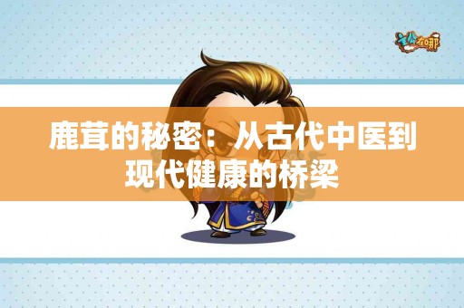 鹿茸的秘密：从古代中医到现代健康的桥梁