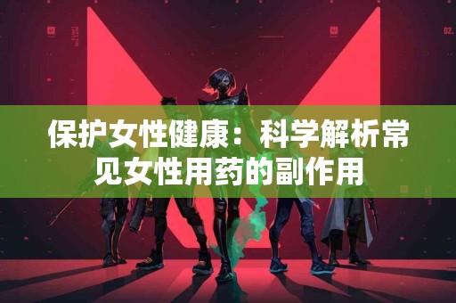 保护女性健康：科学解析常见女性用药的副作用