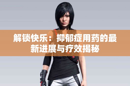 解锁快乐：抑郁症用药的最新进展与疗效揭秘