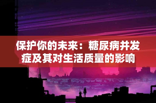保护你的未来：糖尿病并发症及其对生活质量的影响