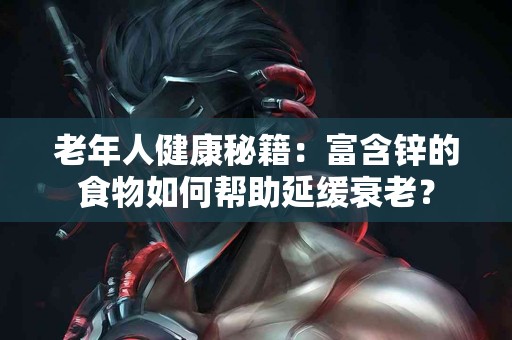 老年人健康秘籍：富含锌的食物如何帮助延缓衰老？
