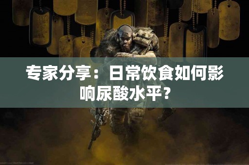 专家分享：日常饮食如何影响尿酸水平？