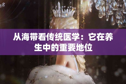 从海带看传统医学：它在养生中的重要地位