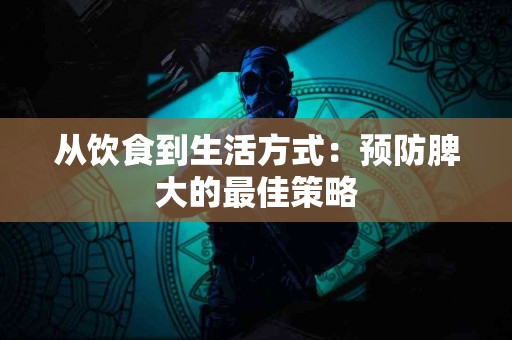 从饮食到生活方式：预防脾大的最佳策略