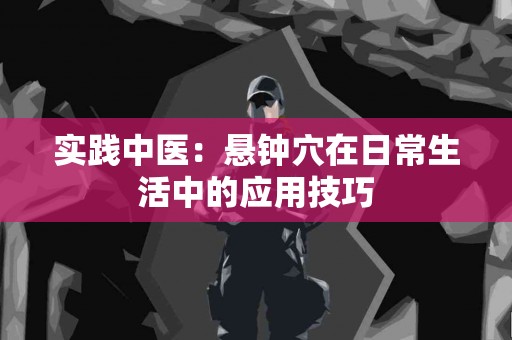 实践中医：悬钟穴在日常生活中的应用技巧
