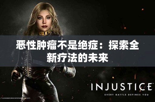 恶性肿瘤不是绝症：探索全新疗法的未来