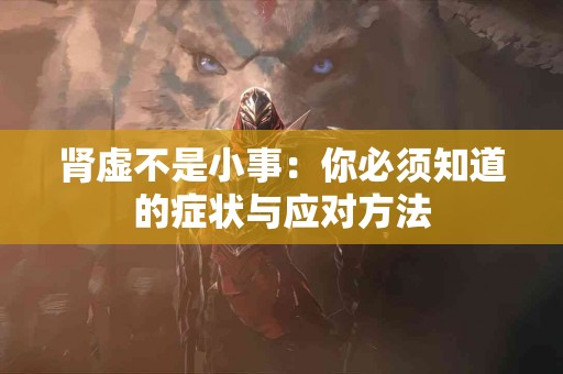 肾虚不是小事：你必须知道的症状与应对方法