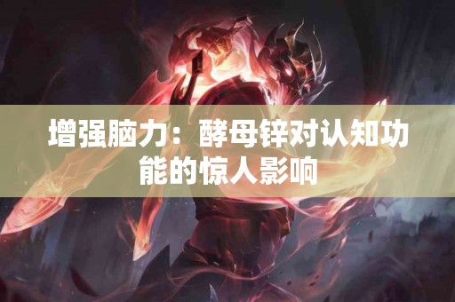 增强脑力：酵母锌对认知功能的惊人影响