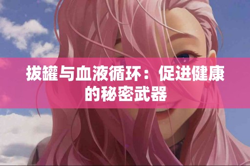 拔罐与血液循环：促进健康的秘密武器