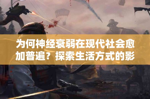 为何神经衰弱在现代社会愈加普遍？探索生活方式的影响