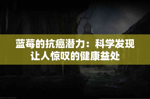 蓝莓的抗癌潜力：科学发现让人惊叹的健康益处
