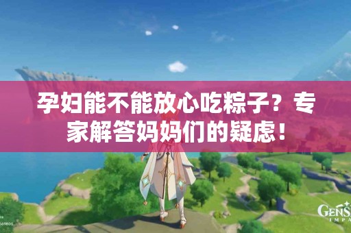 孕妇能不能放心吃粽子？专家解答妈妈们的疑虑！