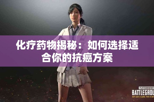 化疗药物揭秘：如何选择适合你的抗癌方案