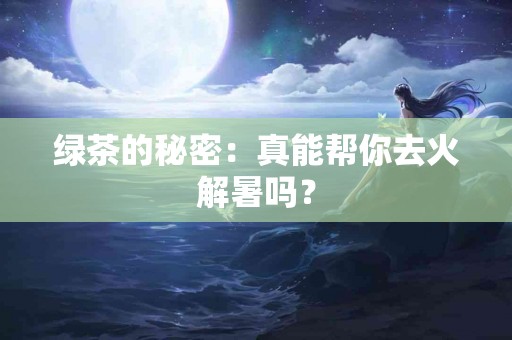 绿茶的秘密：真能帮你去火解暑吗？
