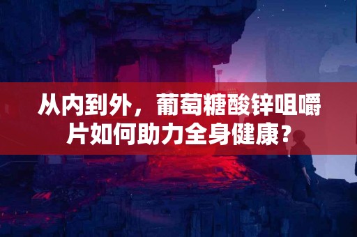 从内到外，葡萄糖酸锌咀嚼片如何助力全身健康？