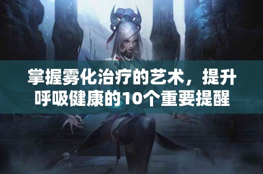 掌握雾化治疗的艺术，提升呼吸健康的10个重要提醒