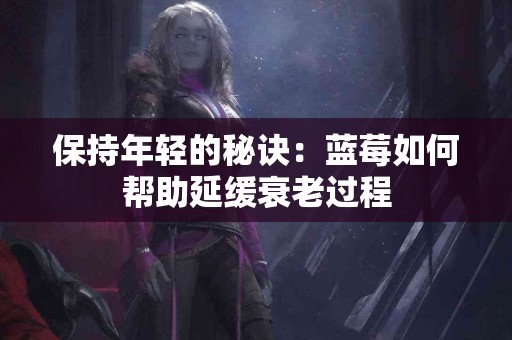 保持年轻的秘诀：蓝莓如何帮助延缓衰老过程