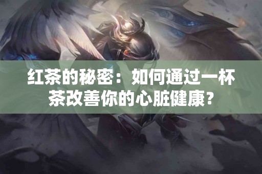 红茶的秘密：如何通过一杯茶改善你的心脏健康？