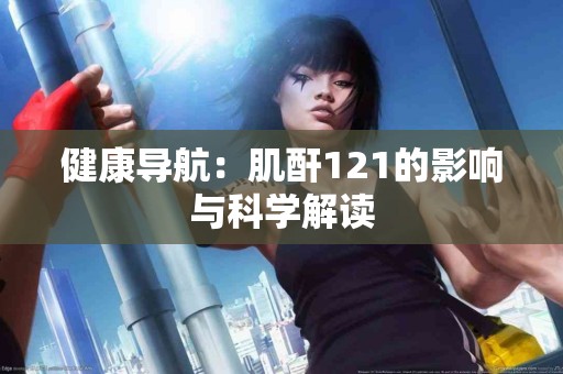 健康导航：肌酐121的影响与科学解读