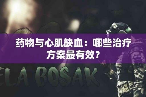 药物与心肌缺血：哪些治疗方案最有效？