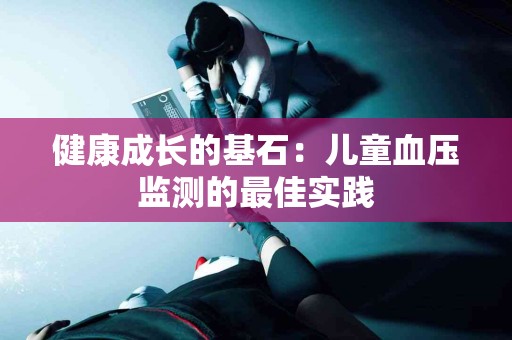 健康成长的基石：儿童血压监测的最佳实践