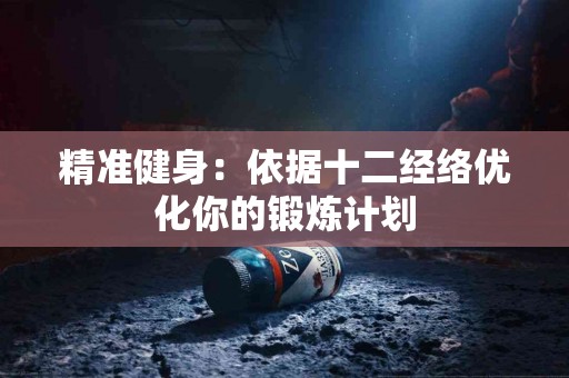 精准健身：依据十二经络优化你的锻炼计划