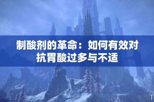 制酸剂的革命：如何有效对抗胃酸过多与不适