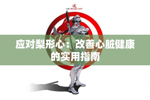 应对梨形心：改善心脏健康的实用指南