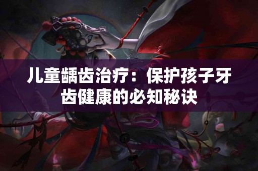 儿童龋齿治疗：保护孩子牙齿健康的必知秘诀