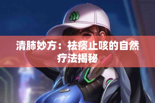 清肺妙方：祛痰止咳的自然疗法揭秘
