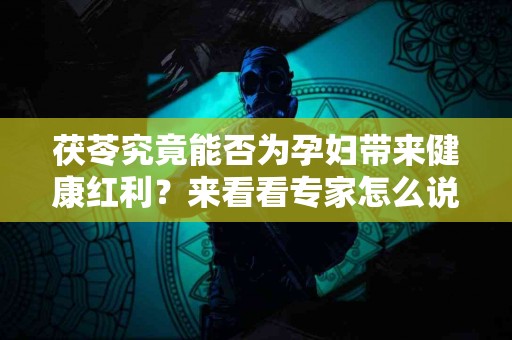 茯苓究竟能否为孕妇带来健康红利？来看看专家怎么说