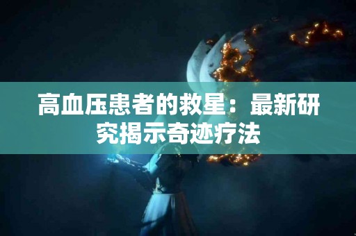 高血压患者的救星：最新研究揭示奇迹疗法