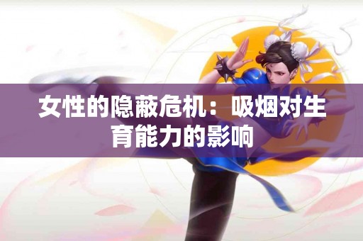 女性的隐蔽危机：吸烟对生育能力的影响