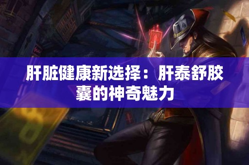肝脏健康新选择：肝泰舒胶囊的神奇魅力