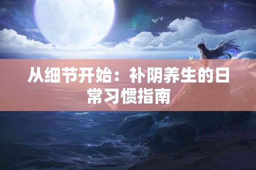 从细节开始：补阴养生的日常习惯指南