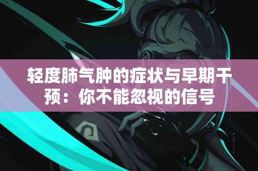 轻度肺气肿的症状与早期干预：你不能忽视的信号
