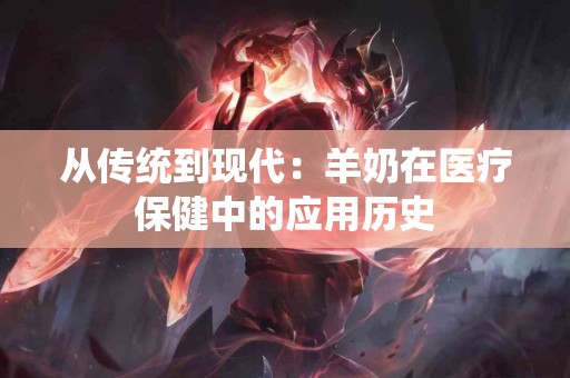 从传统到现代：羊奶在医疗保健中的应用历史