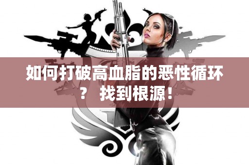 如何打破高血脂的恶性循环？ 找到根源！