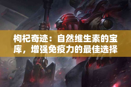 枸杞奇迹：自然维生素的宝库，增强免疫力的最佳选择！