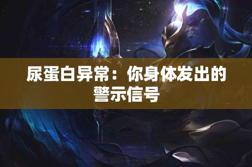 尿蛋白异常：你身体发出的警示信号
