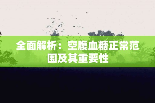 全面解析：空腹血糖正常范围及其重要性