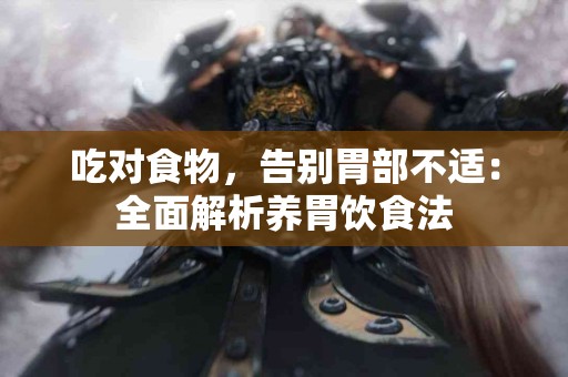 吃对食物，告别胃部不适：全面解析养胃饮食法