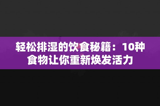 轻松排湿的饮食秘籍：10种食物让你重新焕发活力
