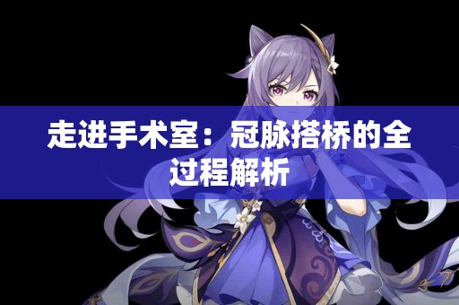 走进手术室：冠脉搭桥的全过程解析