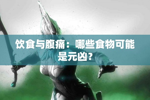 饮食与腹痛：哪些食物可能是元凶？