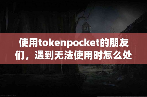 使用tokenpocket的朋友们，遇到无法使用时怎么处理？
