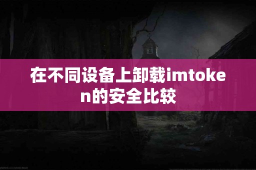 在不同设备上卸载imtoken的安全比较