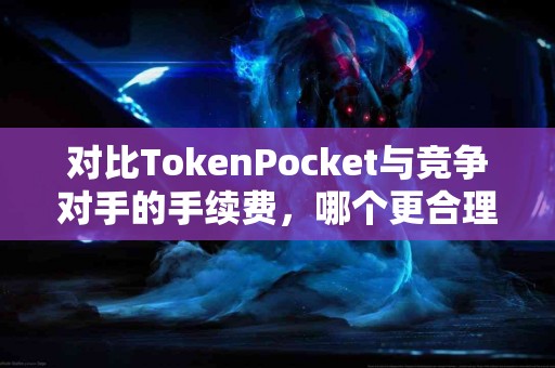 对比TokenPocket与竞争对手的手续费，哪个更合理？